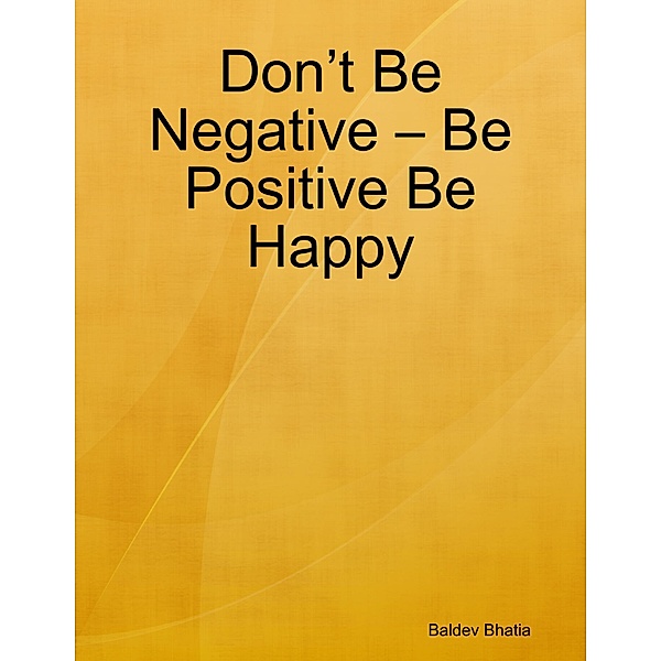Don't Be Negative - Be Positive Be Happy, BALDEV BHATIA