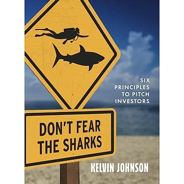 Don't Fear the Sharks: Six Principles to Pitch Investors, Kelvin Johnson