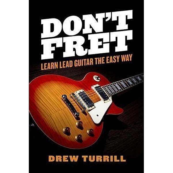 Don't Fret - Learn Lead Guitar the Easy Way, Drew Turrill
