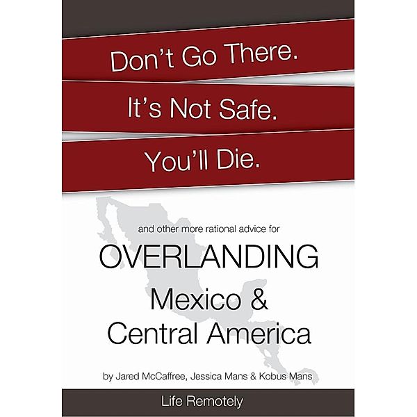 Don't Go There. It's Not Safe. You'll Die. And other more rational advice for Overlanding Mexico & Central America / Life Remotely, Life Remotely