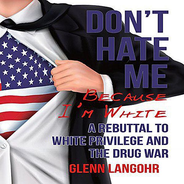 Don't Hate Me Because I'm White: A Rebuttal to White Privilege and the Drug War, Glenn Langohr