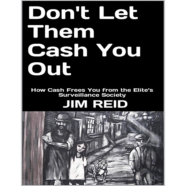 Don't Let Them Cash You Out: How Cash Frees You from the Elite's Surveillance Society, Jim Reid