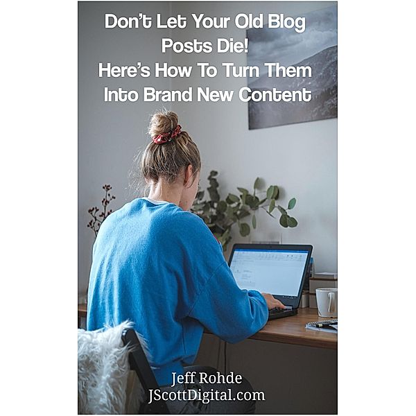 Don't Let Your Old Blog Posts Die!  Here's How To Turn Them Into Brand New Content, Jeff Rohde