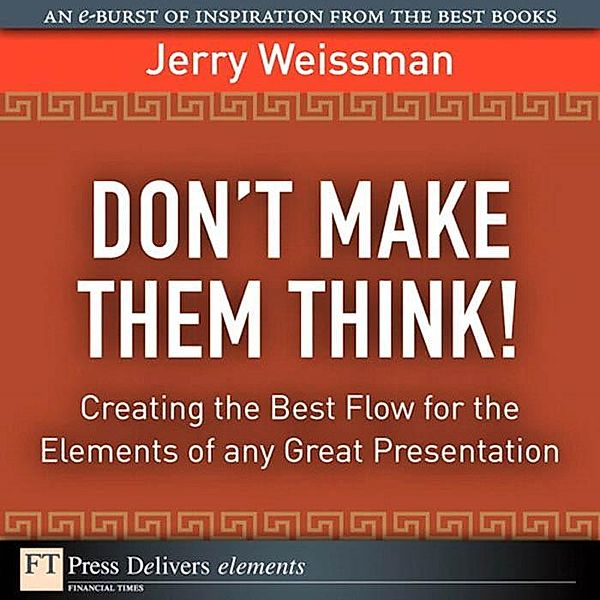 Don't Make Them Think! Creating the Best Flow for the Elements of any Great Presentation / FT Press Delivers Elements, Jerry Weissman