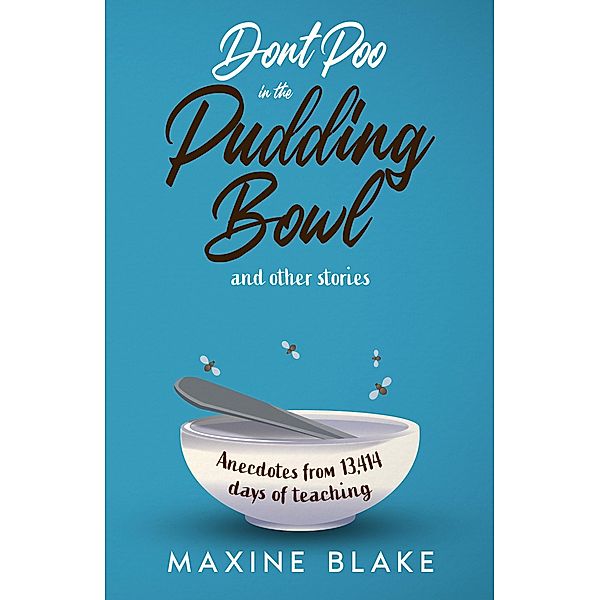 Don't Poo in the Pudding Bowl. Anecdotes from 13,414 days of teaching., Maxine Blake
