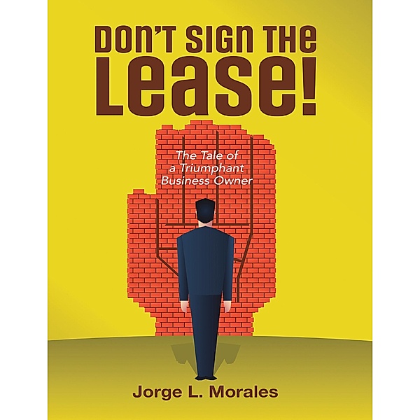 Don't Sign the Lease! - The Tale of a Triumphant Business Owner, Jorge L. Morales
