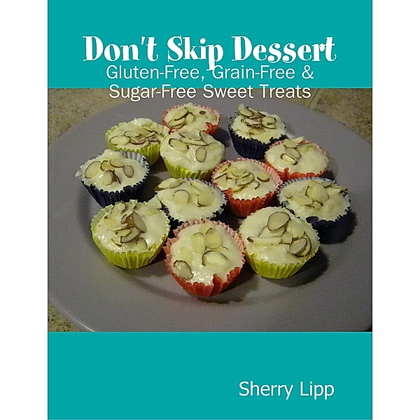 Don't Skip Dessert: Gluten-Free, Grain-Free & Sugar-Free Sweet Treats, Sherry Lipp