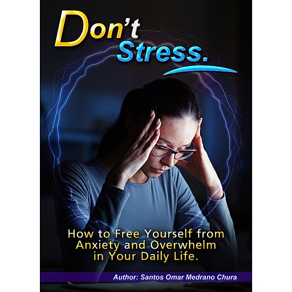 Don't Stress. How to Free Yourself from Anxiety and Overwhelm in Your Daily Life., Santos Omar Medrano Chura