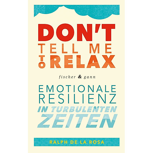 Don't tell me to relax - Emotionale Resilienz in turbulenten Zeiten, Ralph De La Rosa