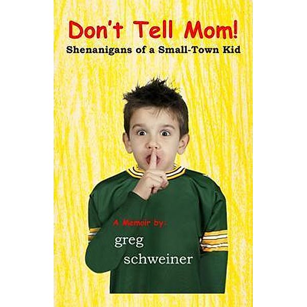 Don't Tell Mom! Shenanigans of a Small-Town Kid, Greg Schweiner