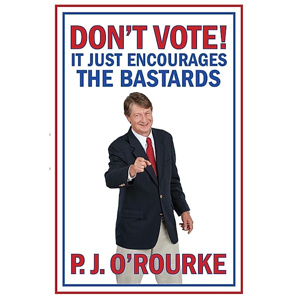 DON'T VOTE - It Just Encourages the Bastards, P. J. O'Rourke