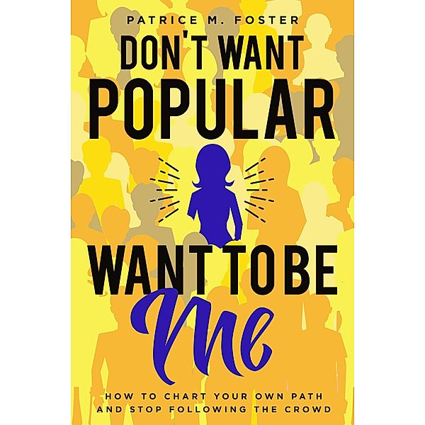 Don't Want Popular Want To Be Me How To Chart Your Own Path In Life And Stop Following The Crowd, Patrice M Foster