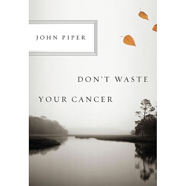 Don't Waste Your Cancer, John Piper