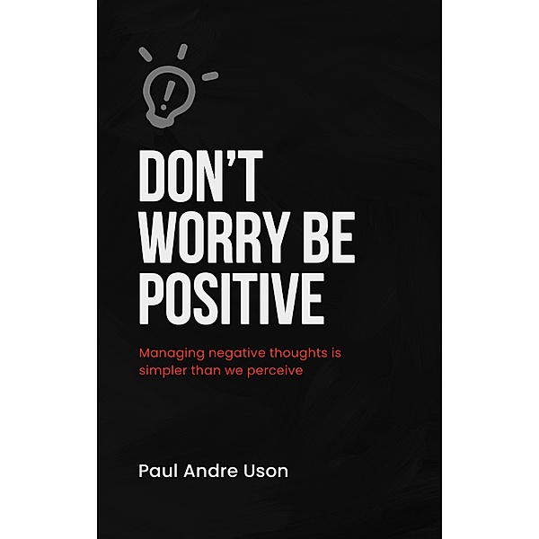 Don't Worry, Be Positive: Managing Negative Thoughts, Paul Andre Uson