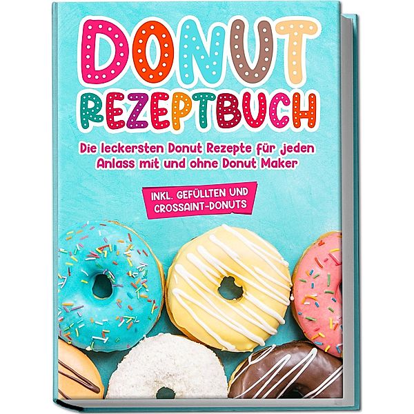 Donut Rezeptbuch: Die leckersten Donut Rezepte für jeden Anlass mit und ohne Donut Maker, Maike Sonnentau