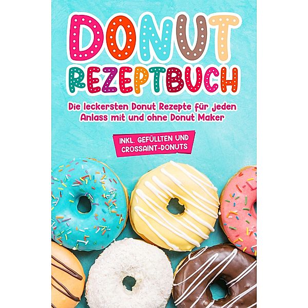Donut Rezeptbuch: Die leckersten Donut Rezepte für jeden Anlass mit und ohne Donut Maker, Maike Sonnentau