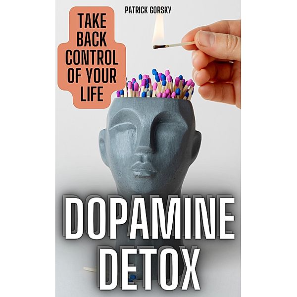 Dopamine Detox - Take Back Control Of Your Life, Patrick Gorsky