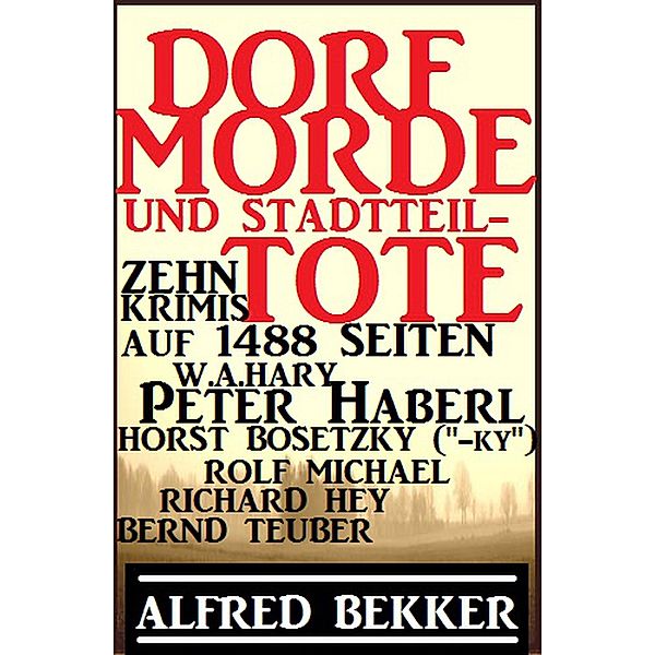 Dorf-Morde und Stadtteiltote: Zehn Krimis auf 1488 Seiten (Alfred Bekker Thriller Sammlung, #10) / Alfred Bekker Thriller Sammlung, Alfred Bekker, Horst Bosetzky, W. A. Hary, Peter Haberl, Rolf Michael, Bernd Teuber, Richard Hey