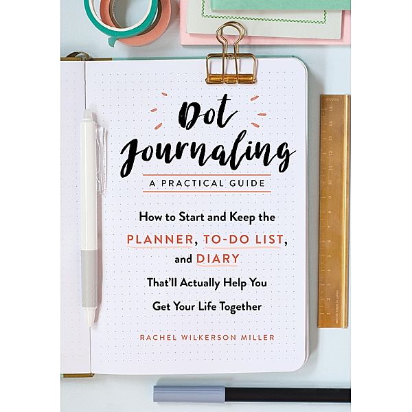 Dot Journaling - A Practical Guide: How to Start and Keep the Planner, To-Do List, and Diary That'll Actually Help You Get Your Life Together, Rachel Wilkerson Miller