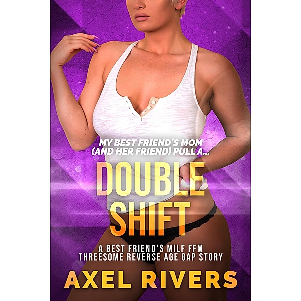 Double Shift: A Best Friend's MILF FFM Threesome Reverse Age Gap Story (Insatiable MILFs, #2) / Insatiable MILFs, Axel Rivers