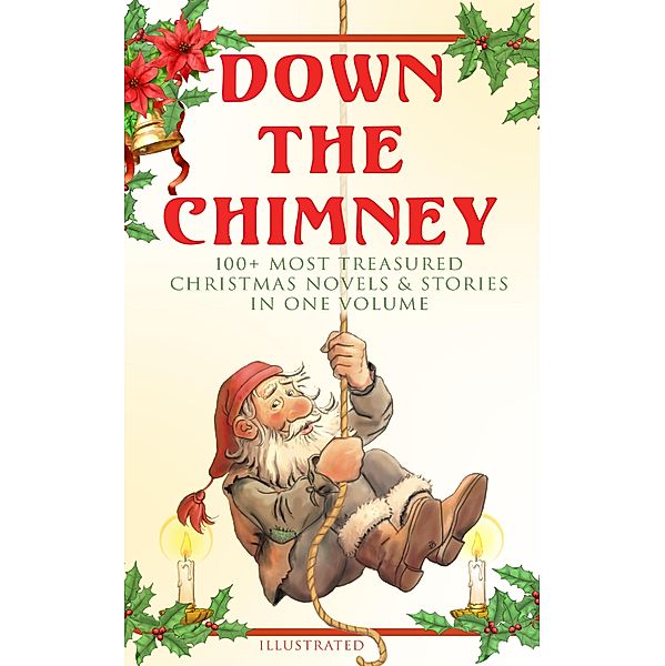 Down the Chimney: 100+ Most Treasured Christmas Novels & Stories in One Volume (Illustrated), Beatrix Potter, J. M. Barrie, Anthony Trollope, Brothers Grimm, L. Frank Baum, Lucy Maud Montgomery, George Macdonald, Leo Tolstoy, Henry Van Dyke, E. T. A. Hoffmann, Eleanor H. Porter, Charles Dickens, Jacob A. Riis, Susan Anne Livingston Ridley Sedgwick, Sophie May, Lucas Malet, Juliana Horatia Ewing, Alice Hale Burnett, Ernest Ingersoll, Annie F. Johnston, Amanda M. Douglas, Amy Ella Blanchard, Harriet Beecher Stowe, Walter Crane, Thomas Nelson Page, Florence L. Barclay, A. S. Boyd, Edward A. Rand, Max Brand, William John Locke, Nora A. Smith, Phebe A. Curtiss, Nellie C. King, Hans Christian Andersen, Booker T. Washington, Lucy Wheelock, Frederick E. Dewhurst, Maud Lindsay, Marjorie L. C. Pickthall, Jay T. Stocking, Anna Robinson, Florence M. Kingsley, Olive Thorne Miller, Louisa May Alcott, M. A. L. Lane, Elizabeth Harkison, Raymond Mcalden, F. E. Mann, Winifred M. Kirkland, François Coppée, Katherine Pyle, Grace Margaret Gallaher, Elia W. Peattie, F. Arnstein, O. Henry, James Weber Linn, Anne Hollingsworth Wharton, Elbridge S. Brooks, Isabel Cecilia Williams, Anton Chekhov, Armando Palacio Valdés, André Theuriet, Alphonse Daudet, Benito Pérez Galdós, Antonio Maré, Mark Twain, Pedro A. de Alarcón, Jules Simon, Marcel Prévost, Gustavo Adolfo Bécquer, Maxime Du Camp, Mary Hartwell Catherwood, F. L. Stealey, Kate Upson Clark, Marion Clifford, E. E. Hale, Selma Lagerlöf, Willis Boyd Allen, Edgar Wallace, Georg Schuster, Harrison S. Morris, Bjørnstjerne Bjørnson, Matilda Betham Edwards, Angelo J. Lewis, Vernon Lee, Guy de Maupassant, Saki, Fyodor Dostoevsky, Bret Harte, Robert E. Howard, Madame D'Aulnoy