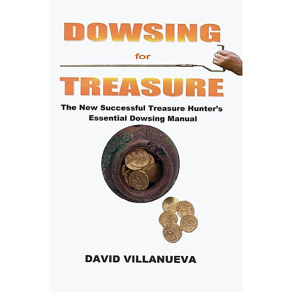 Dowsing for Treasure: The New Successful Treasure Hunter's Essential Dowsing Manual, David Villanueva