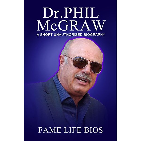 Dr. Phil McGraw A Short Unauthorized Biography, Fame Life Bios