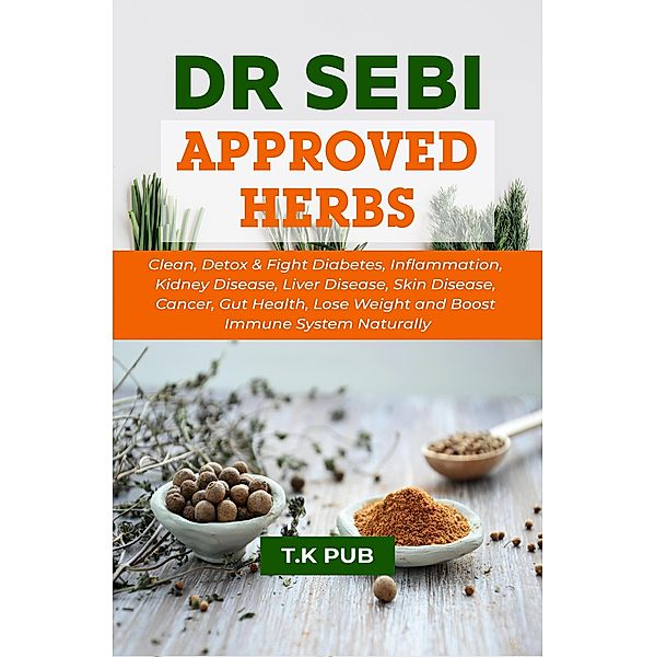 Dr Sebi Approved Herbs: Clean, Detox & Fight Diabetes, Inflammation, Kidney Disease, Liver Disease, Skin Disease, Cancer, Gut Health, Lose Weight and Boost Immune System Naturally, T. K Pub