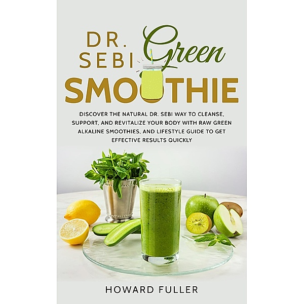 Dr. Sebi Green Smoothie: Discover the Natural Dr. Sebi Way to Cleanse, Support, and Revitalize Your Body with Raw Green Alkaline Smoothies, and Lifestyle Guide to Get Effective Results Quickly, Howard Fuller