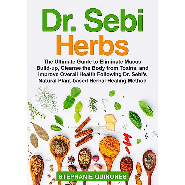 Dr. Sebi Herbs: The Ultimate Guide to Eliminate Mucus Build-up, Cleanse the Body from Toxins, and Improve Overall Health Following Dr. Sebi's Natural Plant-based Herbal Healing Method, Stephanie Quiñones