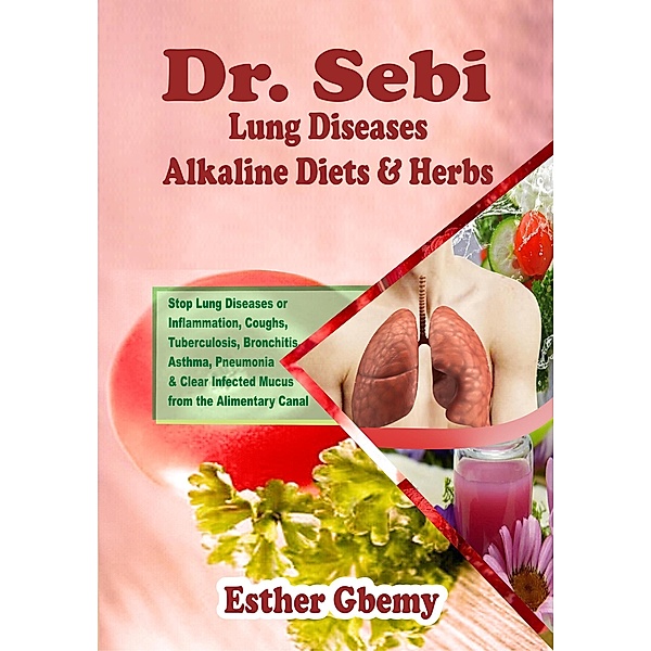 Dr. Sebi Lung Diseases Alkaline Diets & Herbs : Stop Lung Diseases or Inflammation, Coughs, Tuberculosis, Bronchitis, Asthma, Pneumonia & Clear Infected Mucus from the Alimentary Canal / Dr. Sebi, Esther Gbemy