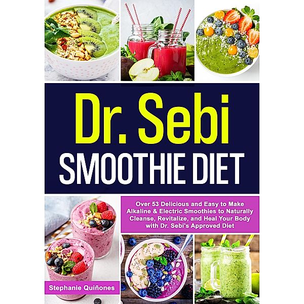 Dr. Sebi Smoothie Diet: Over 53 Delicious and Easy to Make Alkaline & Electric Smoothies to Naturally Cleanse, Revitalize, and Heal Your Body with Dr. Sebi's Approved Diet, Stephanie Quiñones