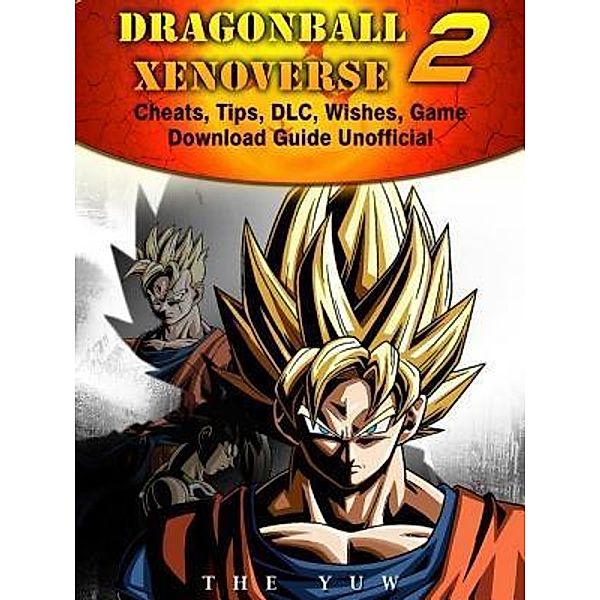 Dragonball Xenoverse 2 Cheats, Tips, DLC, Wishes, Game Download Guide Unofficial / HIDDENSTUFF ENTERTAINMENT LLC., The Yuw