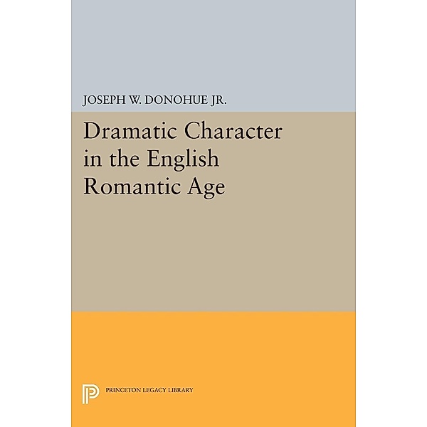 Dramatic Character in the English Romantic Age / Princeton Legacy Library Bd.1826, Joseph W. Donohue