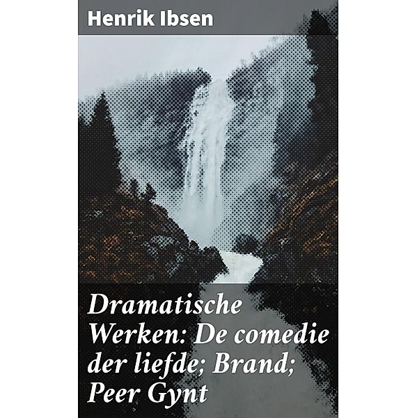 Dramatische Werken: De comedie der liefde; Brand; Peer Gynt, Henrik Ibsen