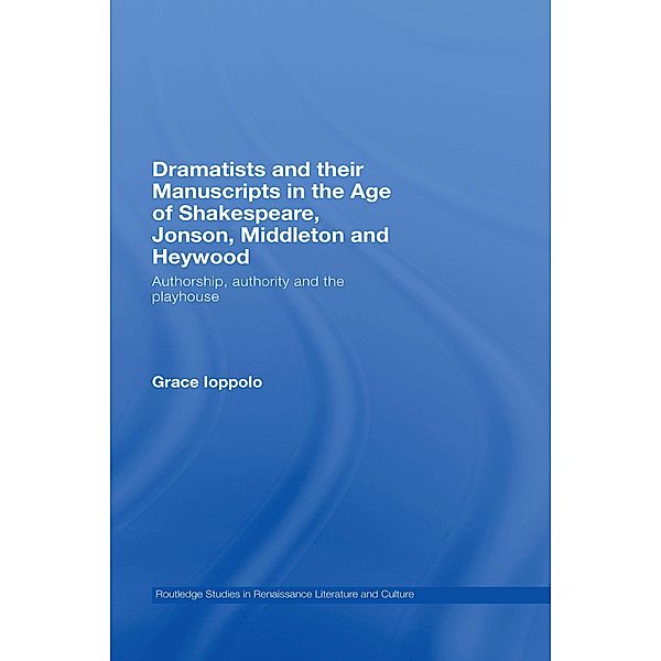 Dramatists and their Manuscripts in the Age of Shakespeare, Jonson, Middleton and Heywood / Routledge Studies in Renaissance Literature and Culture, Grace Ioppolo