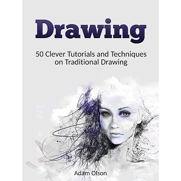Drawing: 50 Clever Tutorials and Techniques on Traditional Drawing, Adam Olson