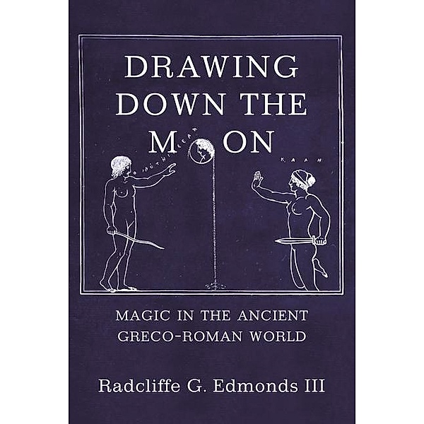 Drawing Down the Moon: Magic in the Ancient Greco-Roman World, III Radcliffe G. G. Edmonds III