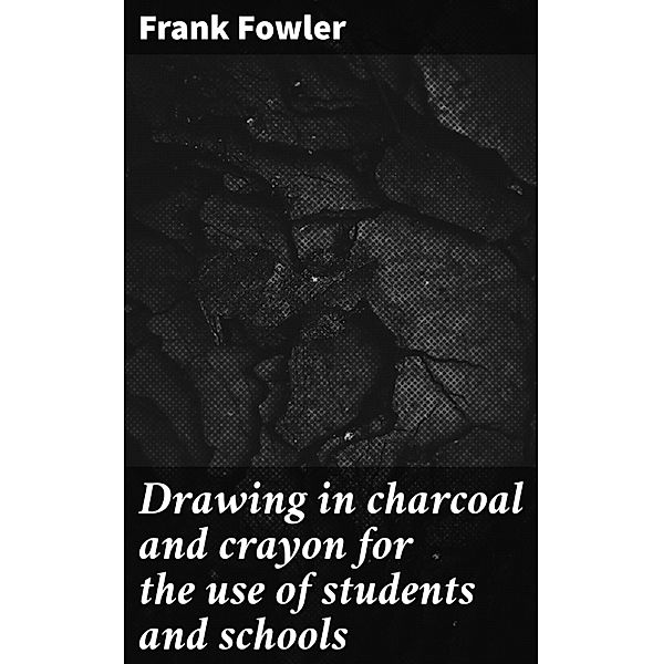 Drawing in charcoal and crayon for the use of students and schools, Frank Fowler