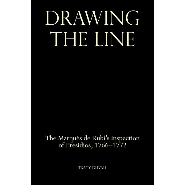 Drawing the Line: The Marqués de Rubí's Inspection of Presidios, 1766-1772, Tracy Duvall