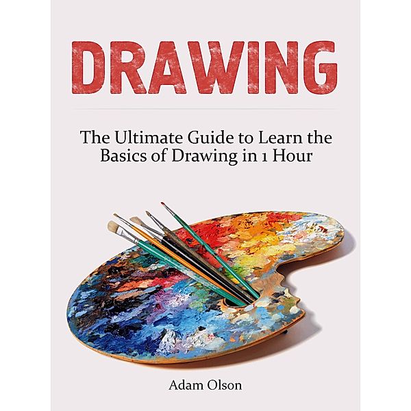 Drawing: The Ultimate Guide to Learn the Basics of Drawing in 1 Hour, Adam Olson