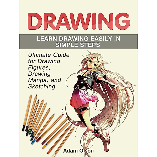 Drawing: Ultimate Guide for Drawing Figures, Drawing Manga, and Sketching. Learn Drawing Easily in Simple Steps, Adam Olson