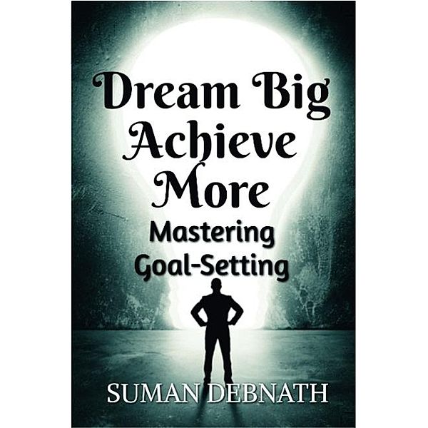 Dream Big, Achieve More: Mastering Goal-Setting, Suman Debnath