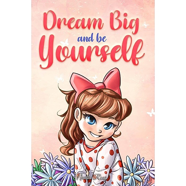 Dream Big and Be Yourself: A Collection of Inspiring Stories for Girls about Self-Esteem, Confidence, Courage, and Friendship (MOTIVATIONAL BOOKS FOR KIDS, #9) / MOTIVATIONAL BOOKS FOR KIDS, Nadia Ross, Special Art Stories
