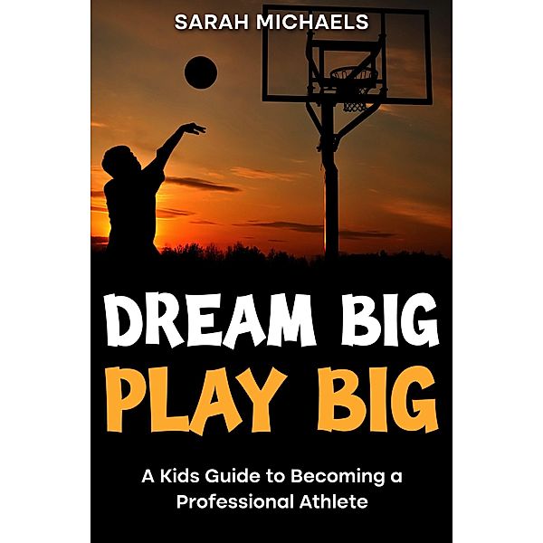 Dream Big, Play Big: A Kids Guide to Becoming a Professional Athlete, Sarah Michaels