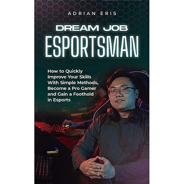 Dream Job Esportsman: How to Quickly Improve Your Skills With Simple Methods, Become a Pro Gamer and Gain a Foothold in Esports, Adrian Eris