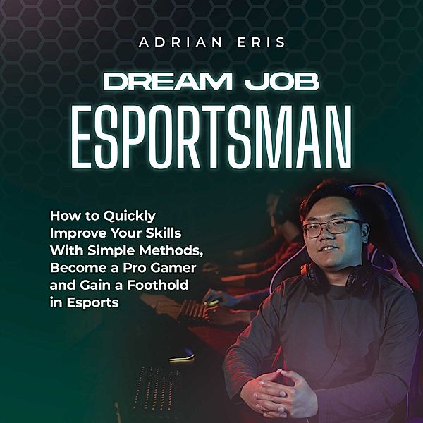 Dream Job Esportsman: How to Quickly Improve Your Skills With Simple Methods, Become a Pro Gamer and Gain a Foothold in Esports, Adrian Eris