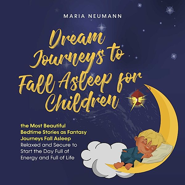 Dream Journeys to Fall Asleep for Children the Most Beautiful Bedtime Stories as Fantasy Journeys Fall Asleep Relaxed and Secure to Start the Day Full of Energy and Full of Life, Maria Neumann