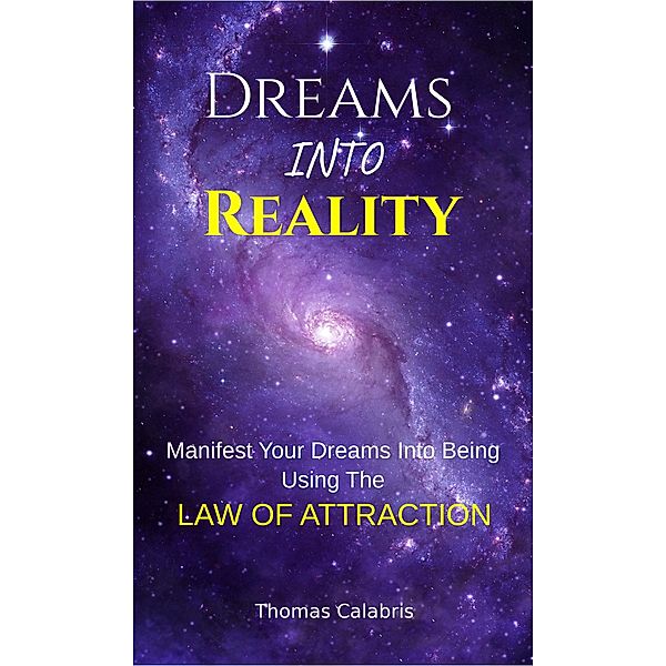 Dreams Into Reality: Manifest Your Dreams Into Being Using The Law of Attraction, Thomas Calabris