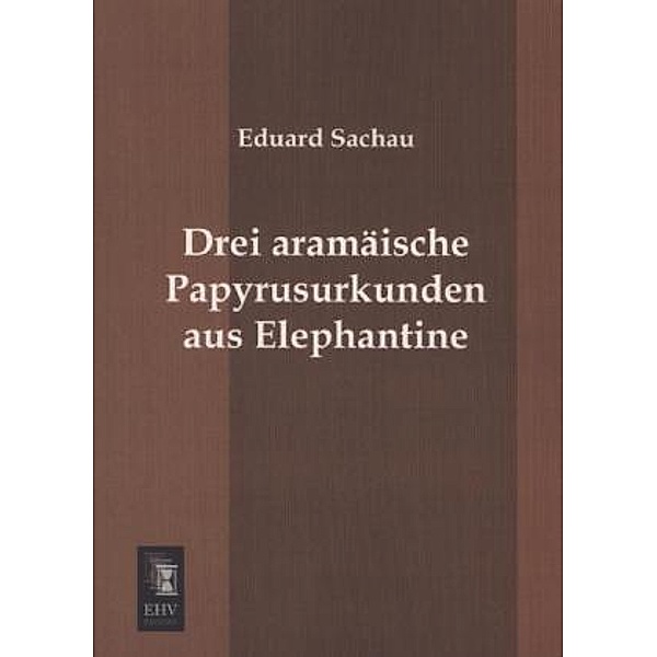 Drei aramäische Papyrusurkunden aus Elephantine, Eduard Sachau